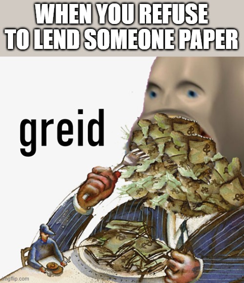 Greedy for paper | WHEN YOU REFUSE TO LEND SOMEONE PAPER | image tagged in meme man greed,memes,greid,paper | made w/ Imgflip meme maker