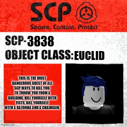 NEW SCP XDDD | 3838; EUCLID; THIS IS THE MOST DANGEROUS GUEST OF ALL SCP WAYS TO KILL YOU: TO THROW YOU FROM A BUILDING, KILL YOURSELF WITH FISTS, KILL YOURSELF WITH A BAZOOKA AND A CHAINSAW. | image tagged in scp label template keter | made w/ Imgflip meme maker
