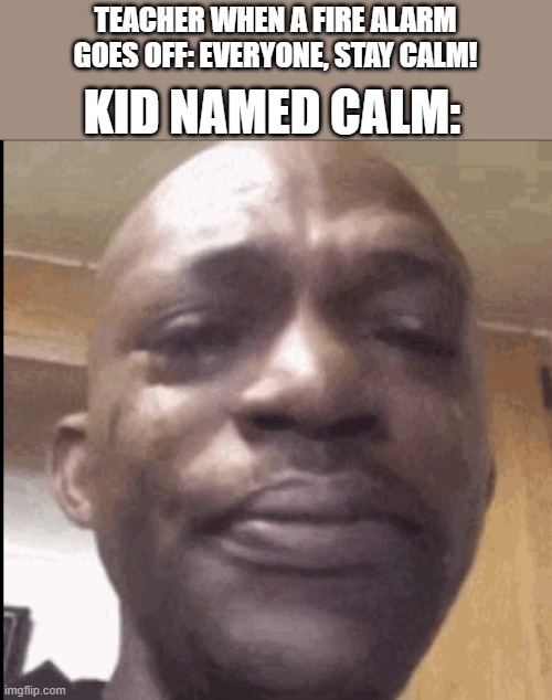 Crying black dude | TEACHER WHEN A FIRE ALARM GOES OFF: EVERYONE, STAY CALM! KID NAMED CALM: | image tagged in crying black dude | made w/ Imgflip meme maker