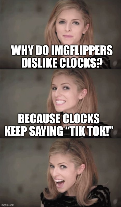 True dat | WHY DO IMGFLIPPERS DISLIKE CLOCKS? BECAUSE CLOCKS KEEP SAYING “TIK TOK!” | image tagged in memes,bad pun anna kendrick | made w/ Imgflip meme maker