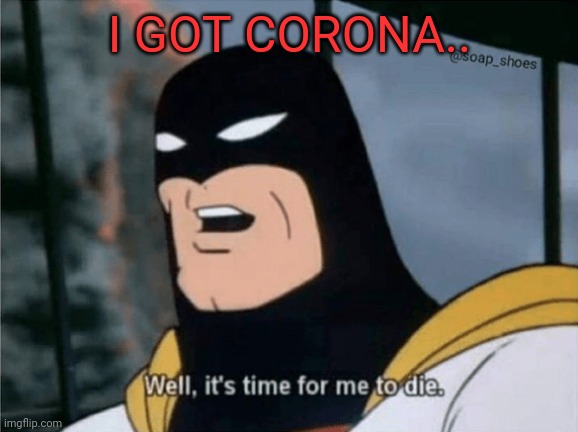 Space Ghost Well it's time for me to die. | I GOT CORONA.. | image tagged in space ghost well it's time for me to die | made w/ Imgflip meme maker
