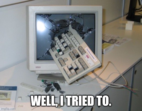 Broken computer | WELL, I TRIED TO. | image tagged in broken computer | made w/ Imgflip meme maker