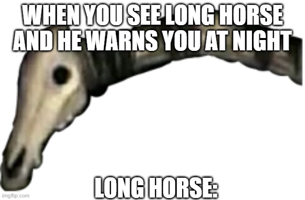 Long horse meme | WHEN YOU SEE LONG HORSE AND HE WARNS YOU AT NIGHT; LONG HORSE: | image tagged in long horse siren head cartoon cat meme | made w/ Imgflip meme maker