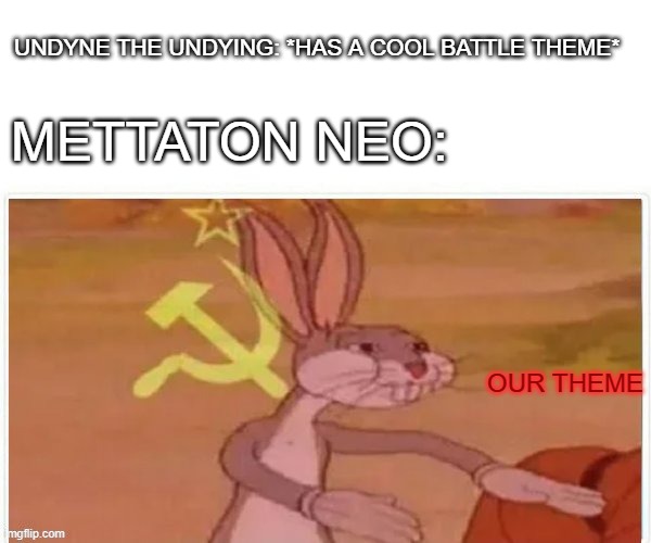 communist bugs bunny | UNDYNE THE UNDYING: *HAS A COOL BATTLE THEME*; METTATON NEO:; OUR THEME | image tagged in communist bugs bunny | made w/ Imgflip meme maker