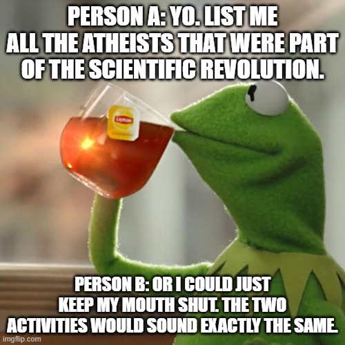 The Last Sentence Is Most Correct. | PERSON A: YO. LIST ME ALL THE ATHEISTS THAT WERE PART OF THE SCIENTIFIC REVOLUTION. PERSON B: OR I COULD JUST KEEP MY MOUTH SHUT. THE TWO ACTIVITIES WOULD SOUND EXACTLY THE SAME. | image tagged in memes,but that's none of my business,kermit the frog,doge,silence | made w/ Imgflip meme maker