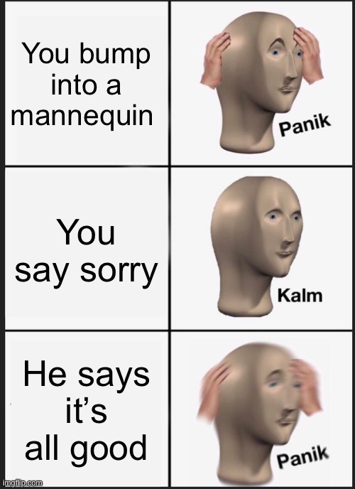 Panik Kalm Panik | You bump into a mannequin; You say sorry; He says it’s all good | image tagged in memes,panik kalm panik | made w/ Imgflip meme maker