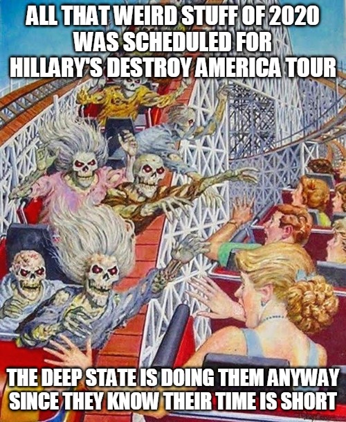 Hillary's Destroy America Tour | ALL THAT WEIRD STUFF OF 2020
WAS SCHEDULED FOR
HILLARY'S DESTROY AMERICA TOUR; THE DEEP STATE IS DOING THEM ANYWAY

SINCE THEY KNOW THEIR TIME IS SHORT | image tagged in weird,2020,hillary,destroy,america,deep state | made w/ Imgflip meme maker