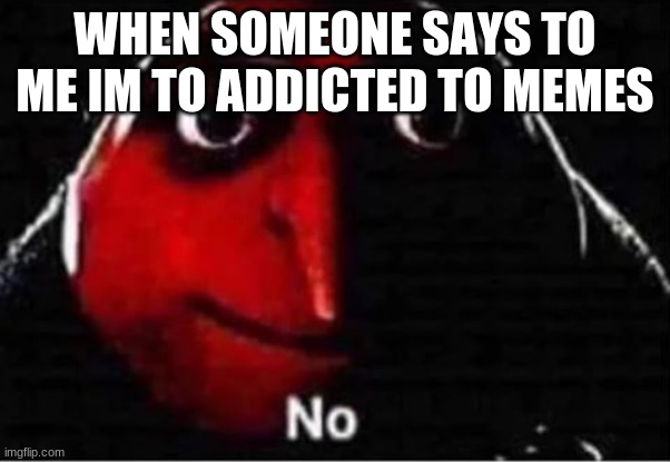 it b tru doe | WHEN SOMEONE SAYS TO ME IM TO ADDICTED TO MEMES | image tagged in memes in real life | made w/ Imgflip meme maker