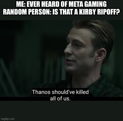 Sadness... | ME: EVER HEARD OF META GAMING
RANDOM PERSON: IS THAT A KIRBY RIPOFF? | image tagged in thanos should've killed all of us | made w/ Imgflip meme maker