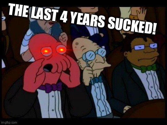 You Should Feel Bad Zoidberg | THE LAST 4 YEARS SUCKED! | image tagged in memes,you should feel bad zoidberg | made w/ Imgflip meme maker