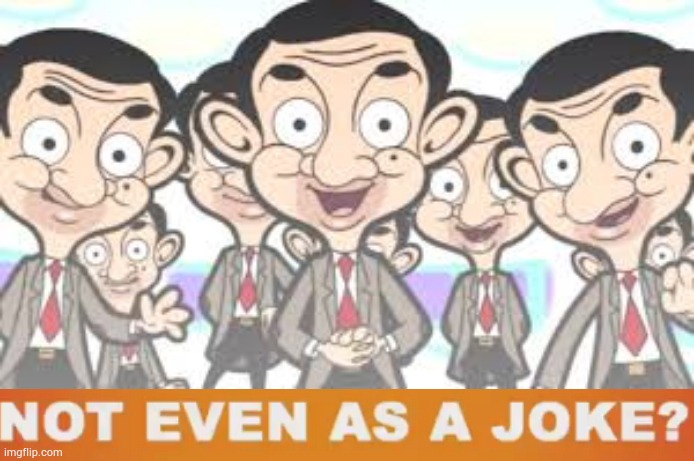 NOT EVEN AS A JOKE? | image tagged in mr bean clones | made w/ Imgflip meme maker
