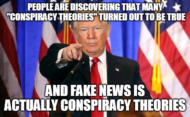 Conspiracy Theories | PEOPLE ARE DISCOVERING THAT MANY
 "CONSPIRACY THEORIES" TURNED OUT TO BE TRUE; AND FAKE NEWS IS ACTUALLY CONSPIRACY THEORIES | image tagged in conspiracy theories,truth,fake news,trump,msm,tv news | made w/ Imgflip meme maker