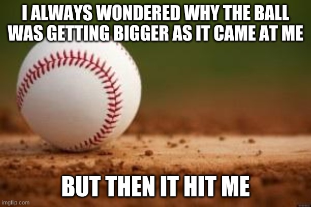 Baseball | I ALWAYS WONDERED WHY THE BALL WAS GETTING BIGGER AS IT CAME AT ME; BUT THEN IT HIT ME | image tagged in baseball | made w/ Imgflip meme maker