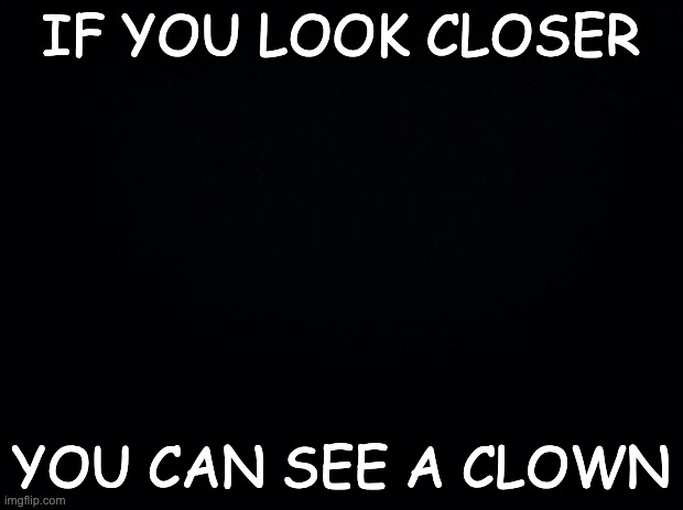 .,. | IF YOU LOOK CLOSER; YOU CAN SEE A CLOWN | image tagged in black | made w/ Imgflip meme maker