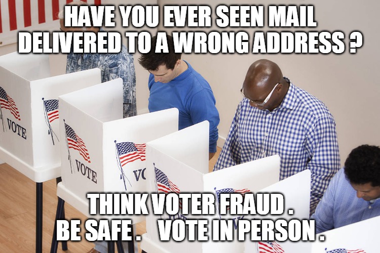 Voter fraud | HAVE YOU EVER SEEN MAIL DELIVERED TO A WRONG ADDRESS ? THINK VOTER FRAUD .
BE SAFE .    VOTE IN PERSON . | image tagged in voting booth,mail,address,safe,vote,ballot | made w/ Imgflip meme maker