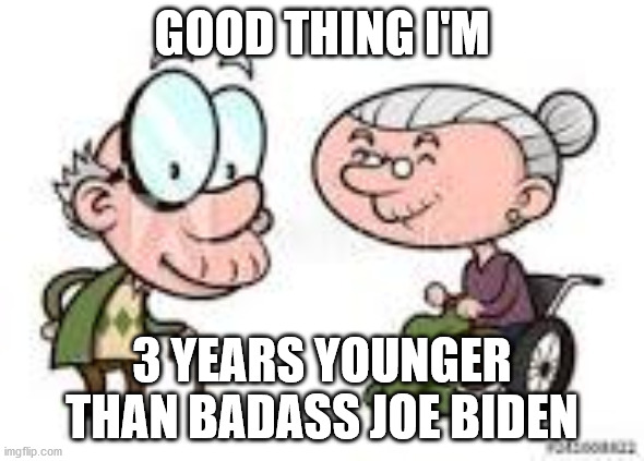 old folks | GOOD THING I'M 3 YEARS YOUNGER THAN BADASS JOE BIDEN | image tagged in old folks | made w/ Imgflip meme maker