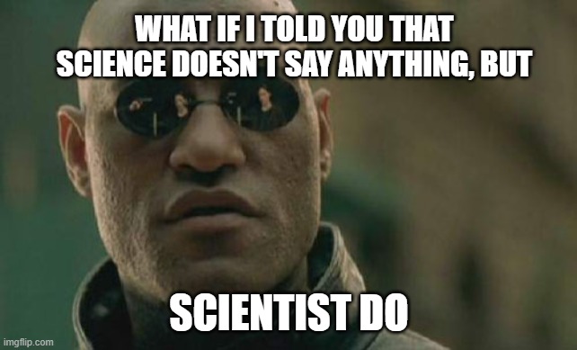 Matrix Morpheus Meme | WHAT IF I TOLD YOU THAT SCIENCE DOESN'T SAY ANYTHING, BUT; SCIENTIST DO | image tagged in memes,matrix morpheus | made w/ Imgflip meme maker