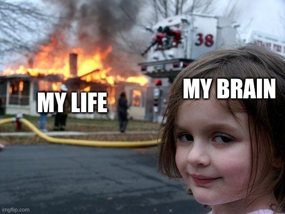 Uh Oh | MY BRAIN; MY LIFE | image tagged in memes,disaster girl | made w/ Imgflip meme maker