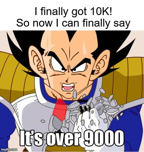 yes | I finally got 10K! So now I can finally say | image tagged in it's over 9000 dragon ball z newer animation | made w/ Imgflip meme maker