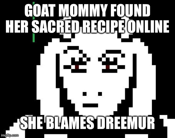 Pie | GOAT MOMMY FOUND HER SACRED RECIPE ONLINE; SHE BLAMES DREEMUR | image tagged in undertale - toriel | made w/ Imgflip meme maker