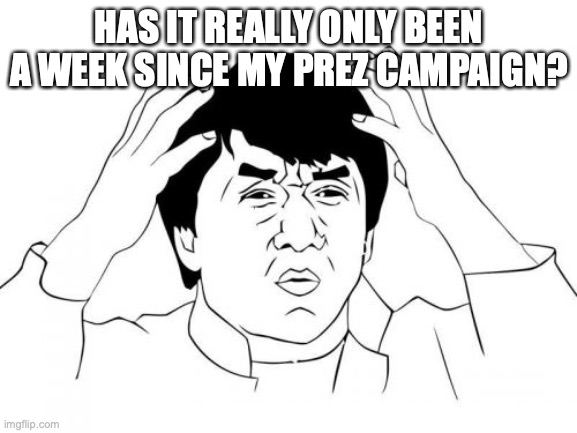 Jackie Chan WTF | HAS IT REALLY ONLY BEEN A WEEK SINCE MY PREZ CAMPAIGN? | image tagged in memes,it seems so long ago,and yet here i am,president of imgflip,your dictator,sorry i didnt mean to write that | made w/ Imgflip meme maker