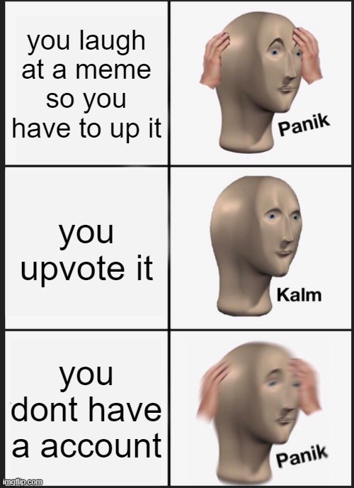 Panik Kalm Panik | you laugh at a meme so you have to up it; you upvote it; you dont have a account | image tagged in memes,panik kalm panik,meme man,imgflip | made w/ Imgflip meme maker