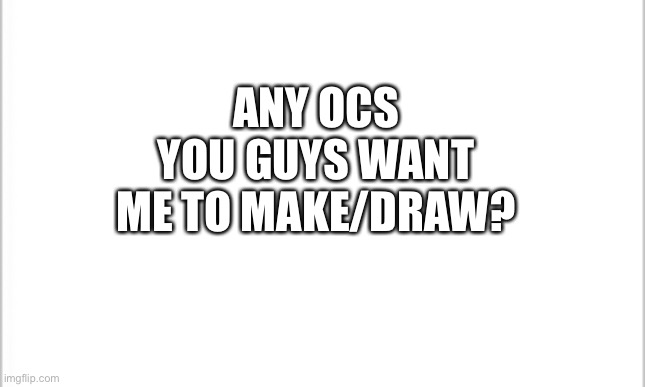 white background | ANY OCS YOU GUYS WANT ME TO MAKE/DRAW? | image tagged in white background | made w/ Imgflip meme maker