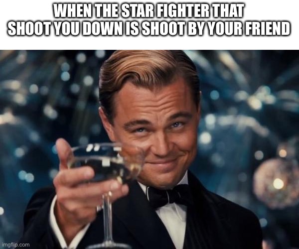 Star Wars | WHEN THE STAR FIGHTER THAT SHOOT YOU DOWN IS SHOOT BY YOUR FRIEND | image tagged in memes,leonardo dicaprio cheers | made w/ Imgflip meme maker