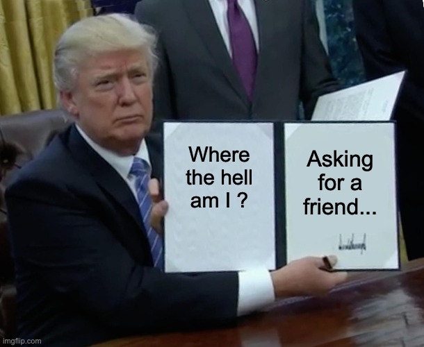 Trump Bill Signing Meme | Where the hell am I ? Asking for a friend... | image tagged in memes,trump bill signing | made w/ Imgflip meme maker