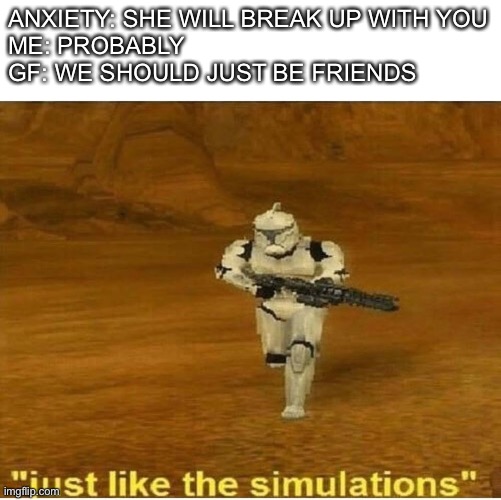 Just like the simulations | ANXIETY: SHE WILL BREAK UP WITH YOU
ME: PROBABLY
GF: WE SHOULD JUST BE FRIENDS | image tagged in just like the simulations | made w/ Imgflip meme maker