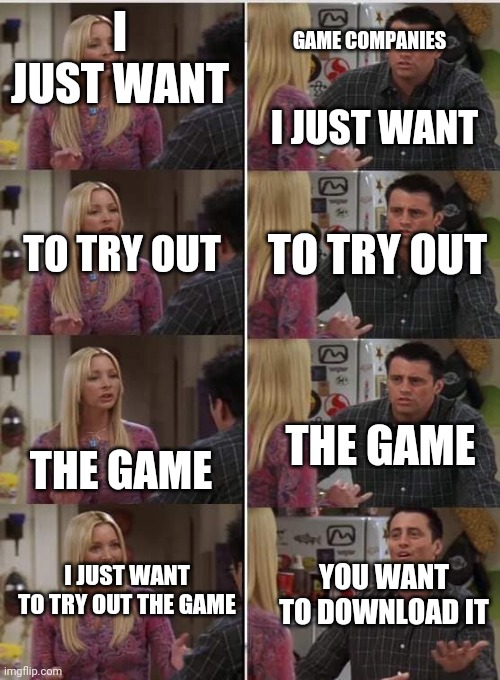 Friends Joey teached french | I JUST WANT; GAME COMPANIES; I JUST WANT; TO TRY OUT; TO TRY OUT; THE GAME; THE GAME; I JUST WANT TO TRY OUT THE GAME; YOU WANT TO DOWNLOAD IT | image tagged in friends joey teached french | made w/ Imgflip meme maker