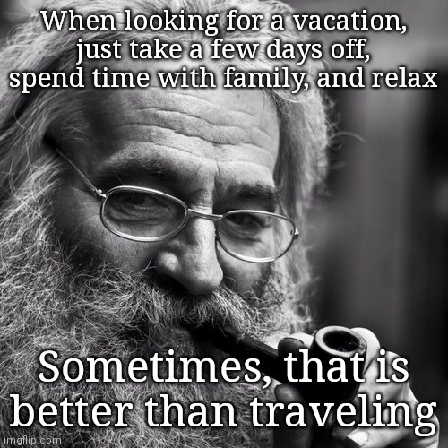 Words of Wisdom (think of this whenever you're planning on doing something for vacation) | When looking for a vacation, just take a few days off, spend time with family, and relax; Sometimes, that is better than traveling | image tagged in old wise man,words of wisdom | made w/ Imgflip meme maker