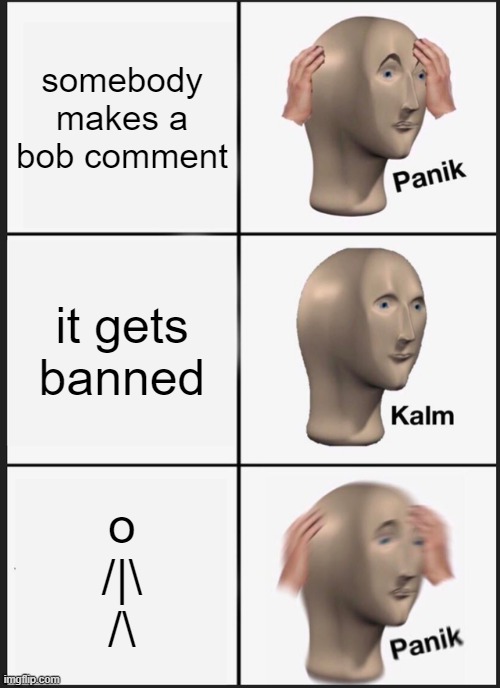 BOB | somebody makes a bob comment; it gets banned; o
/|\
/\ | image tagged in memes,panik kalm panik | made w/ Imgflip meme maker