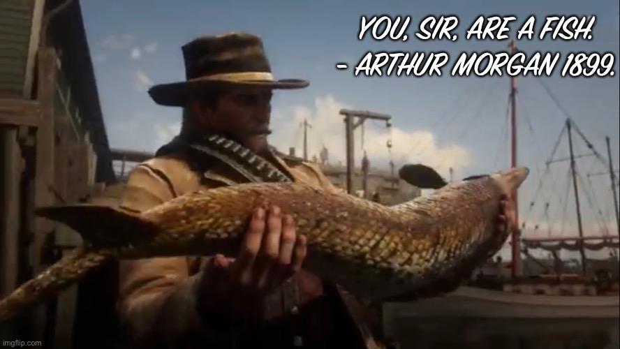 Arthur Morgan | YOU, SIR, ARE A FISH.
- ARTHUR MORGAN 1899. | image tagged in arthur morgan | made w/ Imgflip meme maker