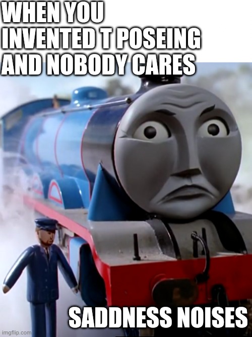 . | WHEN YOU INVENTED T POSEING AND NOBODY CARES; SADDNESS NOISES | image tagged in thomas the tank engine | made w/ Imgflip meme maker