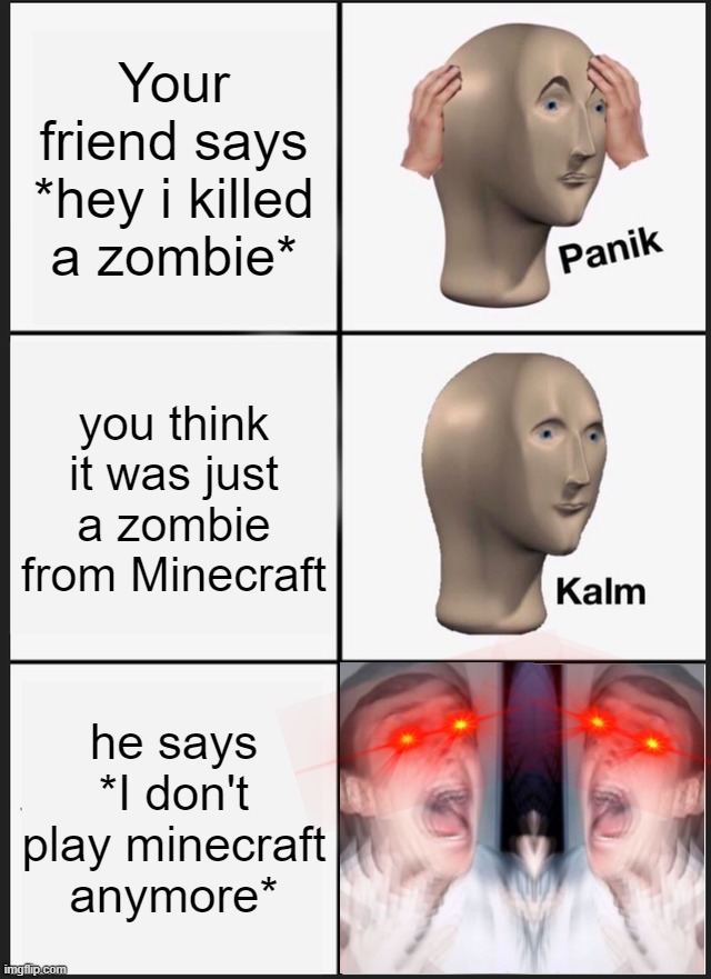 Panik Kalm Panik Meme | Your friend says *hey i killed a zombie*; you think it was just a zombie from Minecraft; he says *I don't play minecraft anymore* | image tagged in memes,panik kalm panik | made w/ Imgflip meme maker