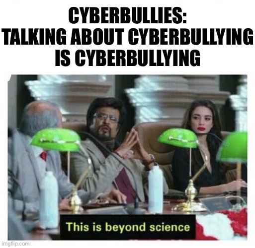 Self-explanatory. | CYBERBULLIES: TALKING ABOUT CYBERBULLYING IS CYBERBULLYING | image tagged in this is beyond science,cyberbullying,bullying,harassment,imgflip trolls,internet trolls | made w/ Imgflip meme maker