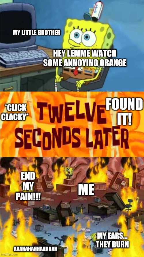 I have sensitive ears ok | MY LITTLE BROTHER; HEY LEMME WATCH SOME ANNOYING ORANGE; *CLICK CLACKY*; FOUND IT! END MY PAIN!!! ME; MY EARS... THEY BURN; AAAHAHAHHAHAHAH | image tagged in spongebob office rage | made w/ Imgflip meme maker