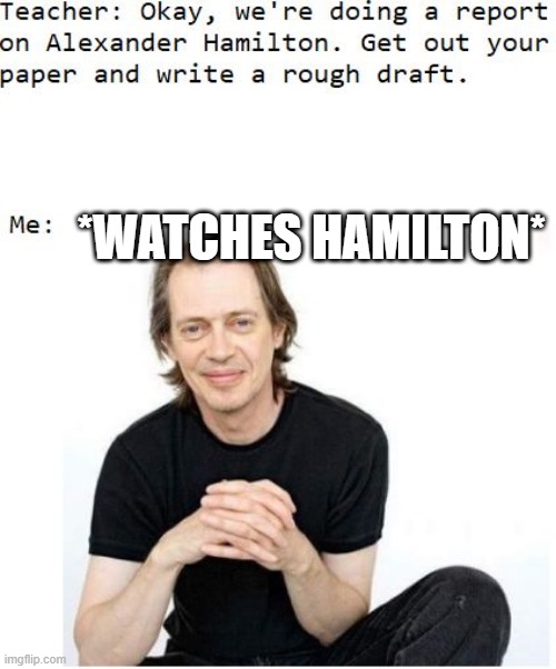 this is what i'd do lol | *WATCHES HAMILTON* | image tagged in memes,funny,repost,hamilton | made w/ Imgflip meme maker