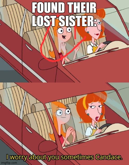I worry about you sometimes Candace | FOUND THEIR LOST SISTER: | image tagged in i worry about you sometimes candace | made w/ Imgflip meme maker