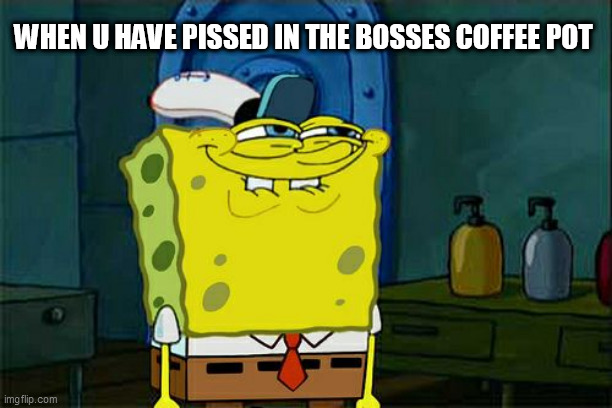 Don't You Squidward Meme | WHEN U HAVE PISSED IN THE BOSSES COFFEE POT | image tagged in memes,don't you squidward | made w/ Imgflip meme maker