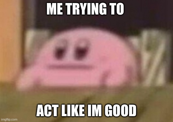 concerned kirby | ME TRYING TO; ACT LIKE IM GOOD | image tagged in concerned kirby | made w/ Imgflip meme maker