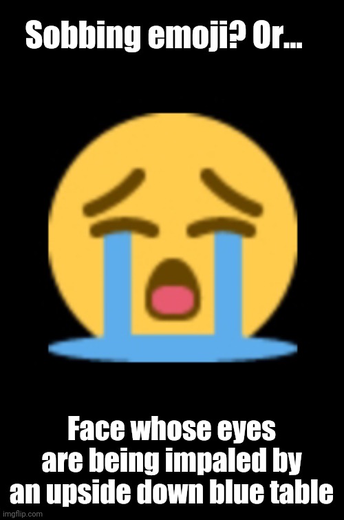 Painful Sobbing | Sobbing emoji? Or... Face whose eyes are being impaled by an upside down blue table | image tagged in memes | made w/ Imgflip meme maker
