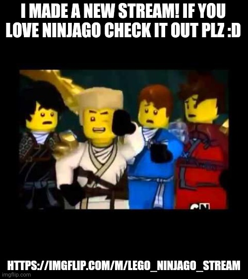 New stream!!! | I MADE A NEW STREAM! IF YOU LOVE NINJAGO CHECK IT OUT PLZ :D; HTTPS://IMGFLIP.COM/M/LEGO_NINJAGO_STREAM | image tagged in ninjago wut,latest stream,memes,funny,idk why i put these its not like anyone cares or even tries to read them | made w/ Imgflip meme maker