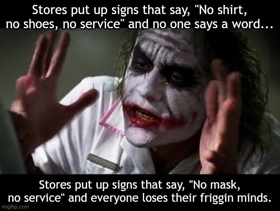 Joker Everyone Loses Their Minds | Stores put up signs that say, "No shirt, no shoes, no service" and no one says a word... Stores put up signs that say, "No mask, no service" and everyone loses their friggin minds. | image tagged in joker everyone loses their minds | made w/ Imgflip meme maker