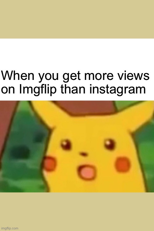 Say whatttt | When you get more views on Imgflip than instagram | image tagged in memes,surprised pikachu | made w/ Imgflip meme maker