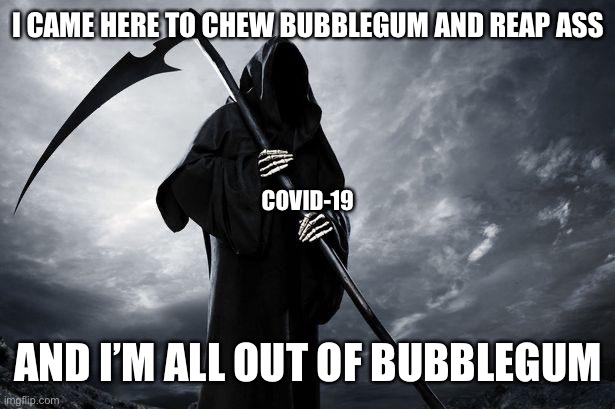 I came here to chew bubblegum and reap ass | I CAME HERE TO CHEW BUBBLEGUM AND REAP ASS; COVID-19; AND I’M ALL OUT OF BUBBLEGUM | image tagged in death | made w/ Imgflip meme maker