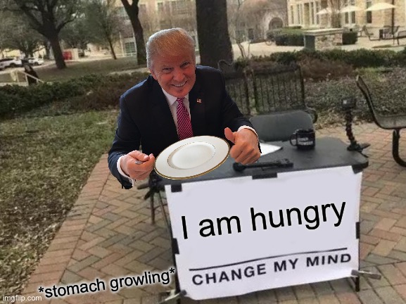 Yum yum | I am hungry; *stomach growling* | image tagged in memes,change my mind,funny,donald trump,trump,food | made w/ Imgflip meme maker