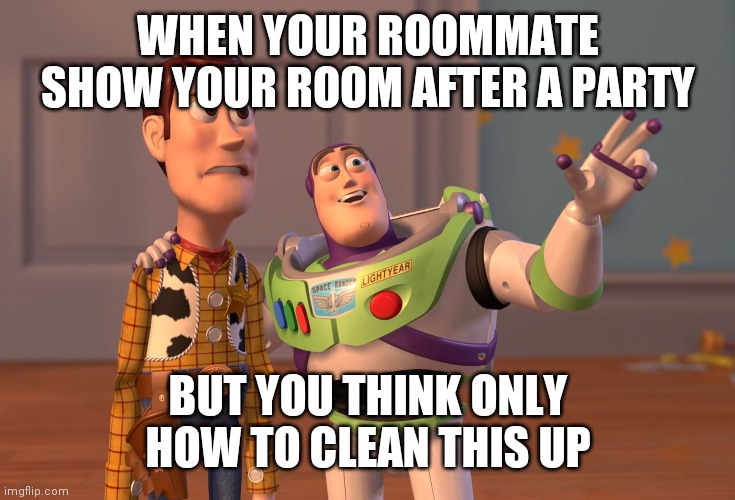 X, X Everywhere | WHEN YOUR ROOMMATE SHOW YOUR ROOM AFTER A PARTY; BUT YOU THINK ONLY HOW TO CLEAN THIS UP | image tagged in memes,x x everywhere | made w/ Imgflip meme maker