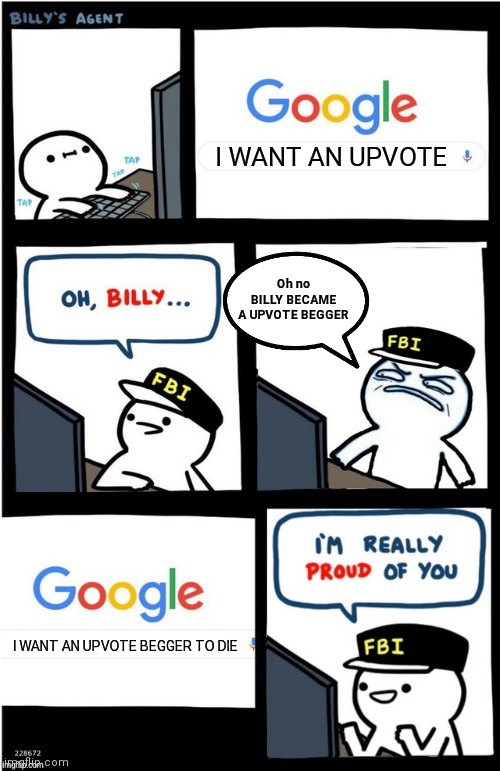 I am really proud of you Billy-corrupt | I WANT AN UPVOTE; Oh no BILLY BECAME A UPVOTE BEGGER; I WANT AN UPVOTE BEGGER TO DIE | image tagged in i am really proud of you billy-corrupt | made w/ Imgflip meme maker